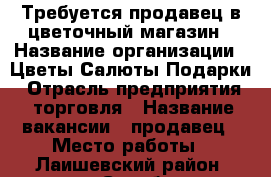 Требуется продавец в цветочный магазин › Название организации ­ Цветы Салюты Подарки › Отрасль предприятия ­ торговля › Название вакансии ­ продавец › Место работы ­ Лаишевский район, село Столбищи › Минимальный оклад ­ 7 500 › Максимальный оклад ­ 9 000 › Процент ­ 5 › Возраст от ­ 18 › Возраст до ­ 55 - Татарстан респ., Лаишевский р-н, Столбище с. Работа » Вакансии   . Татарстан респ.